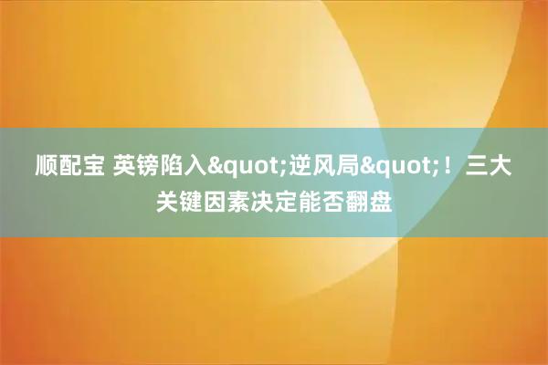 顺配宝 英镑陷入&quot;逆风局&quot;！三大关键因素决定能否翻盘