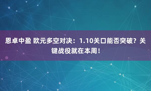 恩卓中盈 欧元多空对决：1.10关口能否突破？关键战役就在本周！