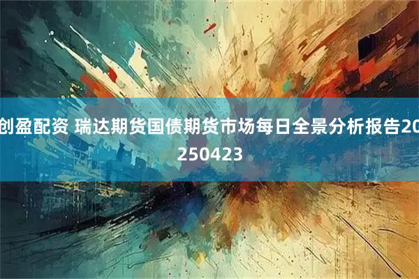创盈配资 瑞达期货国债期货市场每日全景分析报告20250423