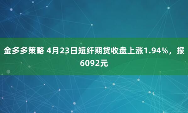 金多多策略 4月23日短纤期货收盘上涨1.94%，报6092元