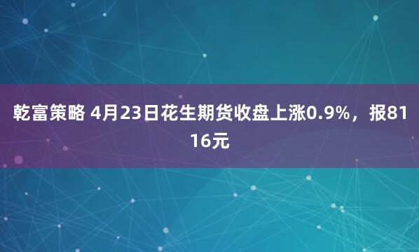 乾富策略 4月23日花生期货收盘上涨0.9%，报8116元