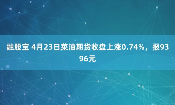 融股宝 4月23日菜油期货收盘上涨0.74%，报9396元