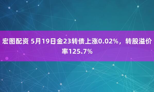 宏图配资 5月19日金23转债上涨0.02%，转股溢价率125.7%