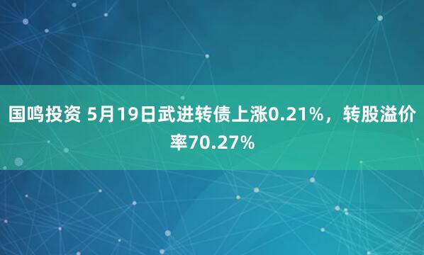 国鸣投资 5月19日武进转债上涨0.21%，转股溢价率70.27%