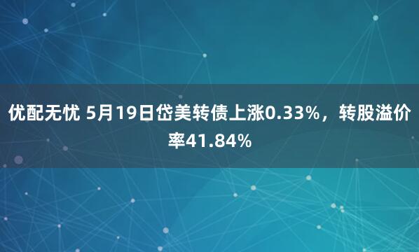优配无忧 5月19日岱美转债上涨0.33%，转股溢价率41.84%