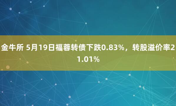 金牛所 5月19日福蓉转债下跌0.83%，转股溢价率21.01%