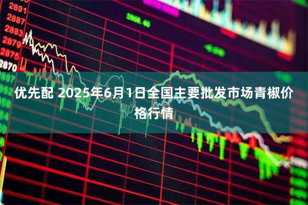 优先配 2025年6月1日全国主要批发市场青椒价格行情