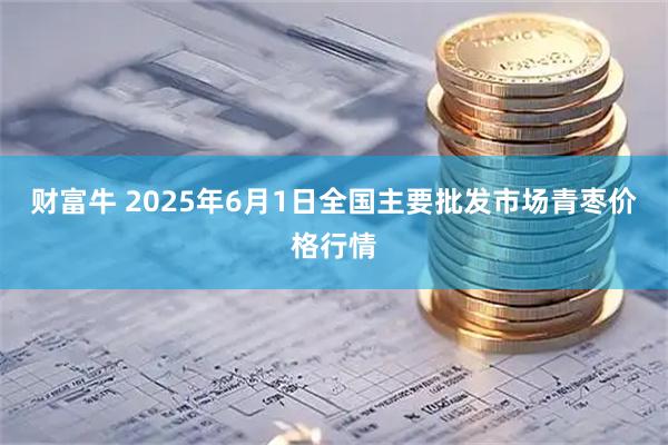 财富牛 2025年6月1日全国主要批发市场青枣价格行情