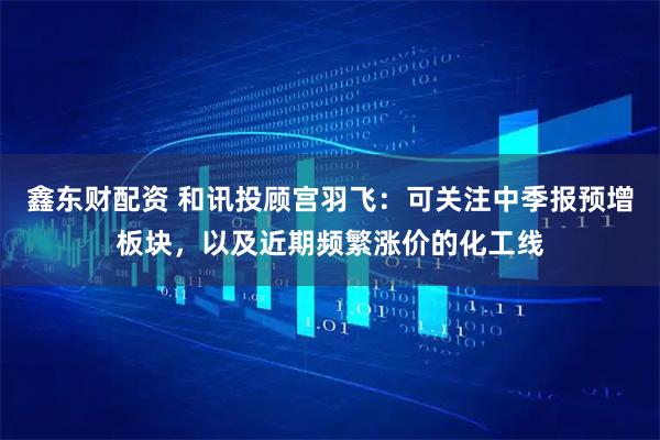 鑫东财配资 和讯投顾宫羽飞：可关注中季报预增板块，以及近期频繁涨价的化工线