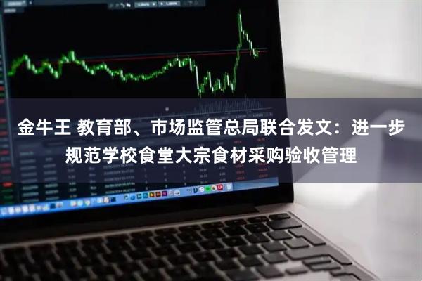 金牛王 教育部、市场监管总局联合发文：进一步规范学校食堂大宗食材采购验收管理