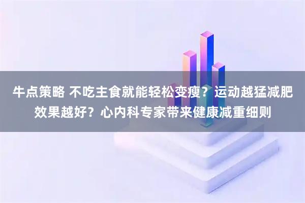 牛点策略 不吃主食就能轻松变瘦？运动越猛减肥效果越好？心内科专家带来健康减重细则