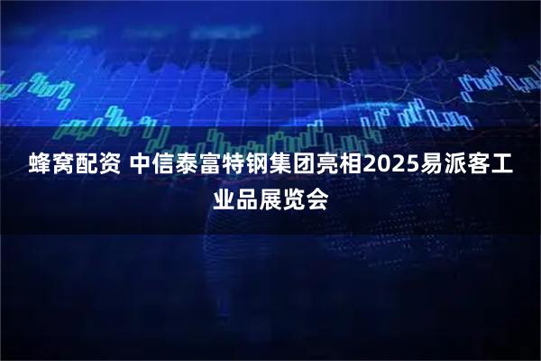 蜂窝配资 中信泰富特钢集团亮相2025易派客工业品展览会