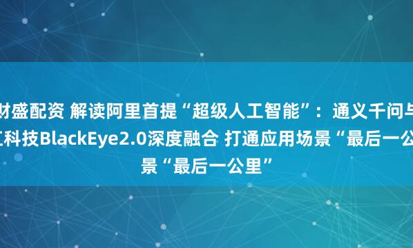 财盛配资 解读阿里首提“超级人工智能”：通义千问与当虹科技BlackEye2.0深度融合 打通应用场景“最后一公里”