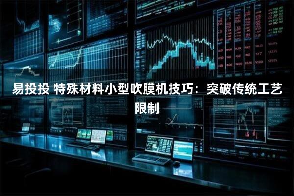 易投投 特殊材料小型吹膜机技巧：突破传统工艺限制