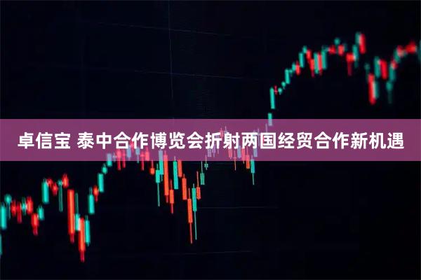 卓信宝 泰中合作博览会折射两国经贸合作新机遇