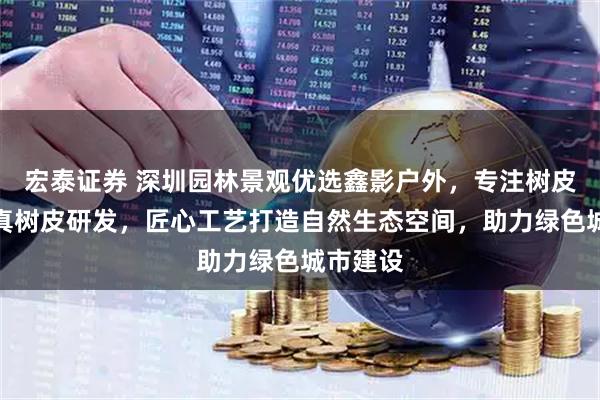 宏泰证券 深圳园林景观优选鑫影户外，专注树皮瓦与仿真树皮研发，匠心工艺打造自然生态空间，助力绿色城市建设