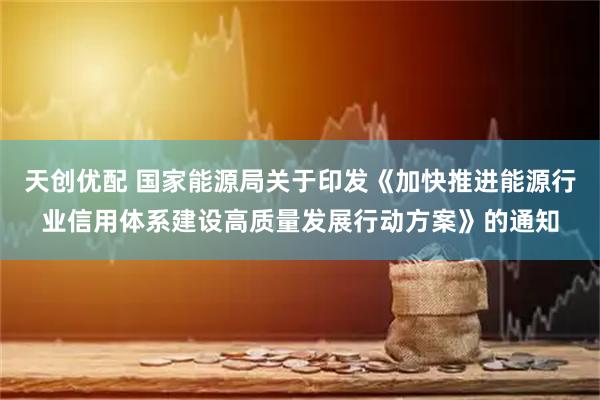 天创优配 国家能源局关于印发《加快推进能源行业信用体系建设高质量发展行动方案》的通知