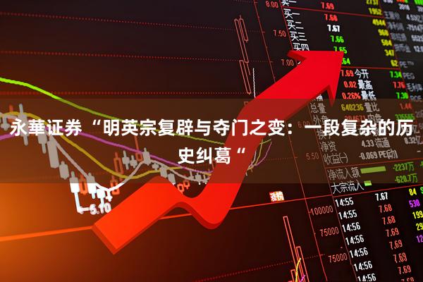 永華证券 “明英宗复辟与夺门之变：一段复杂的历史纠葛“