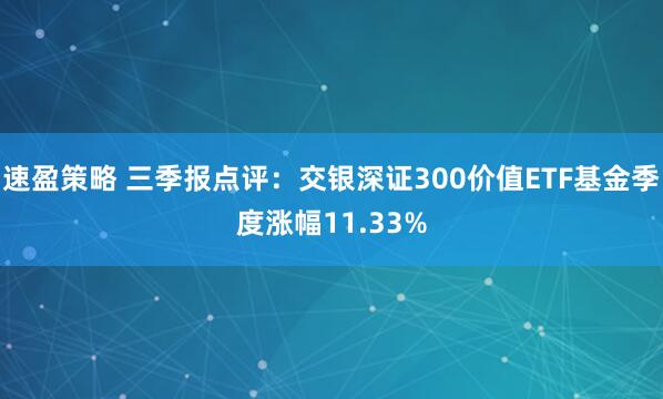 速盈策略 三季报点评：交银深证300价值ETF基金季度涨幅11.33%