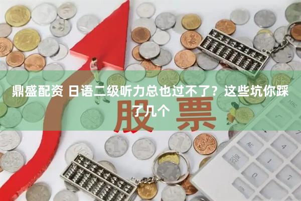 鼎盛配资 日语二级听力总也过不了？这些坑你踩了几个