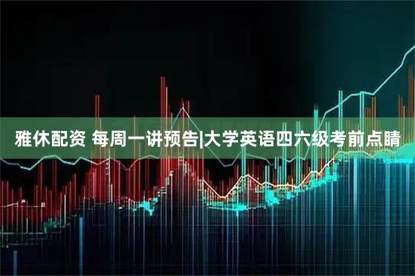 雅休配资 每周一讲预告|大学英语四六级考前点睛