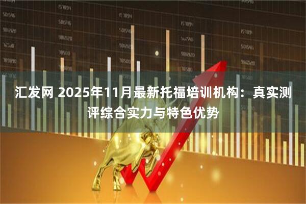 汇发网 2025年11月最新托福培训机构：真实测评综合实力与特色优势