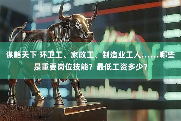 谋略天下 环卫工、家政工、制造业工人……哪些是重要岗位技能?最低工资多少?