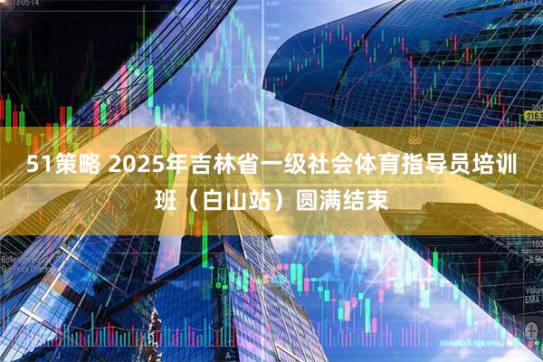 51策略 2025年吉林省一级社会体育指导员培训班(白山站)圆满结束