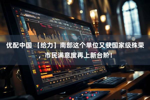 优配中国 【给力】南部这个单位又获国家级殊荣,市民满意度再上新台阶!