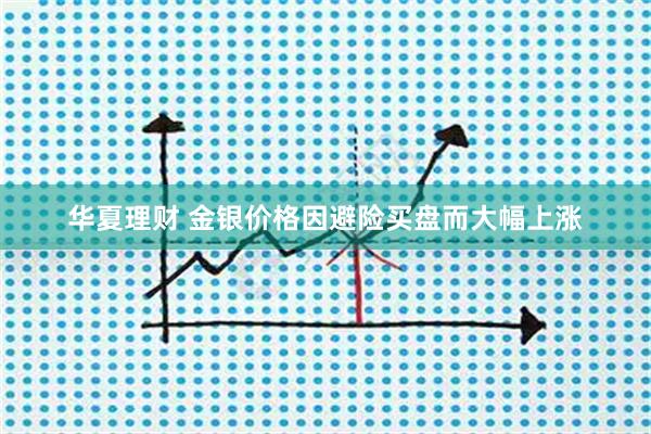 华夏理财 金银价格因避险买盘而大幅上涨