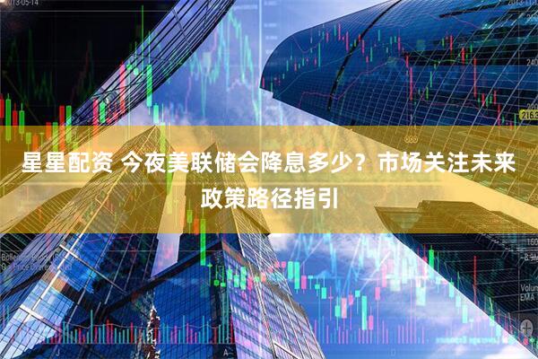 星星配资 今夜美联储会降息多少？市场关注未来政策路径指引