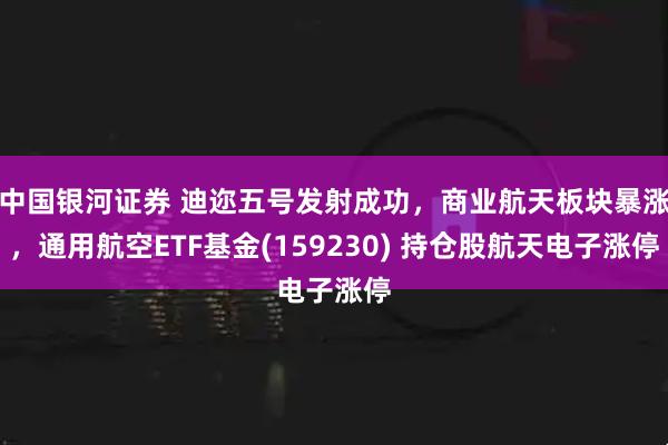 中国银河证券 迪迩五号发射成功，商业航天板块暴涨，通用航空ETF基金(159230) 持仓股航天电子涨停