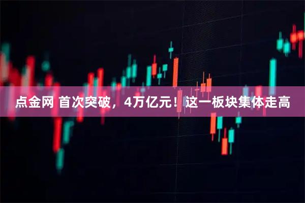 点金网 首次突破，4万亿元！这一板块集体走高