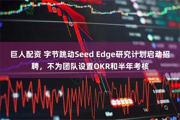 巨人配资 字节跳动Seed Edge研究计划启动招聘，不为团队设置OKR和半年考核
