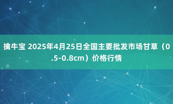 擒牛宝 2025年4月25日全国主要批发市场甘草（0.5-0.8cm）价格行情