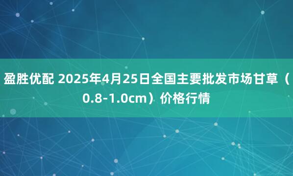 盈胜优配 2025年4月25日全国主要批发市场甘草（0.8-1.0cm）价格行情