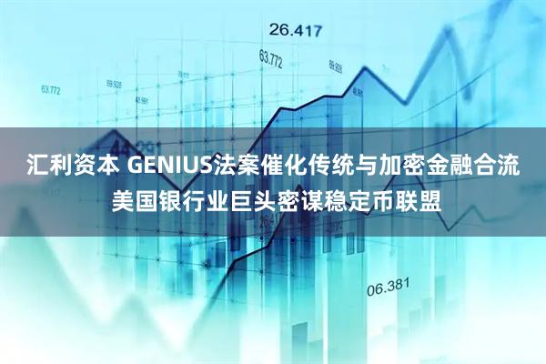 汇利资本 GENIUS法案催化传统与加密金融合流 美国银行业巨头密谋稳定币联盟