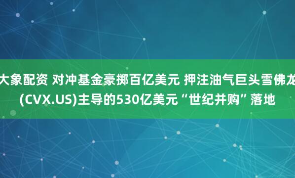 大象配资 对冲基金豪掷百亿美元 押注油气巨头雪佛龙(CVX.US)主导的530亿美元“世纪并购”落地