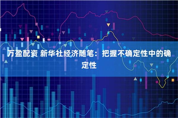 万盈配资 新华社经济随笔：把握不确定性中的确定性