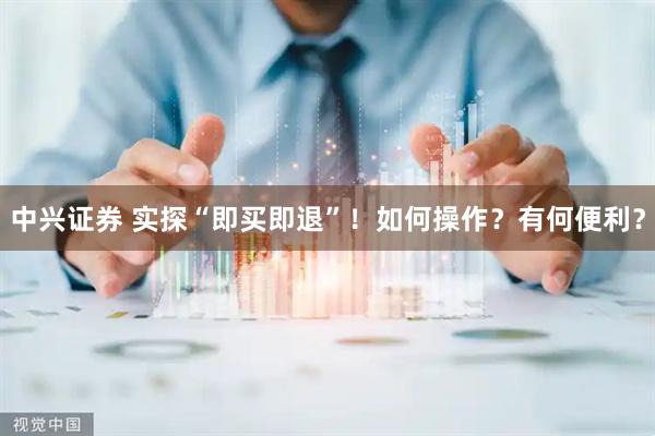 中兴证券 实探“即买即退”！如何操作？有何便利？