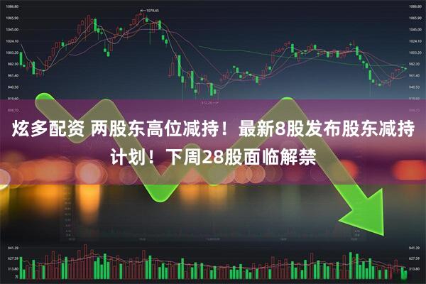 炫多配资 两股东高位减持！最新8股发布股东减持计划！下周28股面临解禁