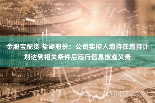 金股宝配资 盐湖股份：公司实控人增持在增持计划达到相关条件后履行信息披露义务