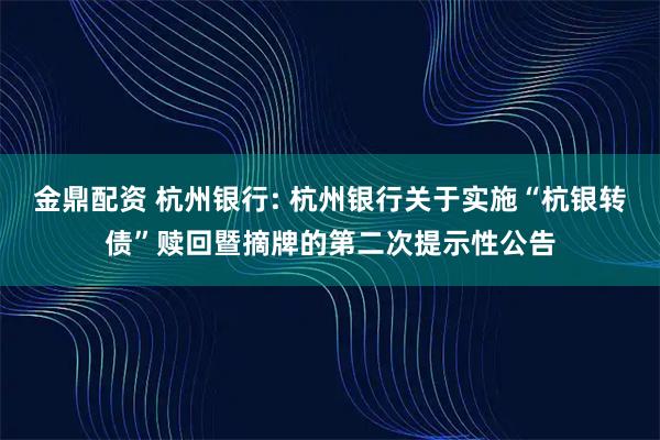 金鼎配资 杭州银行: 杭州银行关于实施“杭银转债”赎回暨摘牌的第二次提示性公告