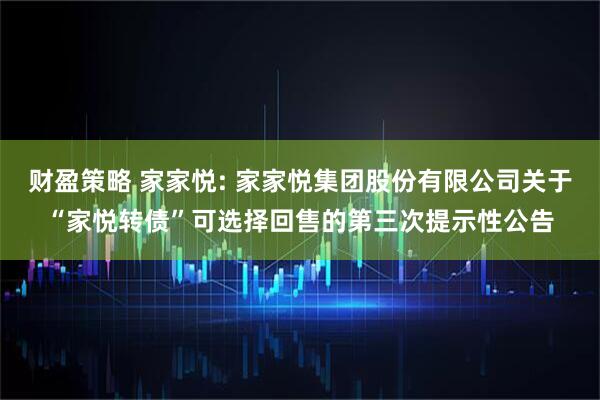 财盈策略 家家悦: 家家悦集团股份有限公司关于“家悦转债”可选择回售的第三次提示性公告