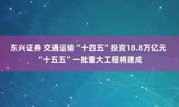 东兴证券 交通运输“十四五”投资18.8万亿元 “十五五”一批重大工程将建成