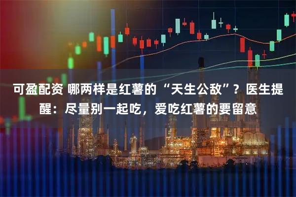 可盈配资 哪两样是红薯的 “天生公敌”?医生提醒:尽量别一起吃,爱吃红薯的要留意