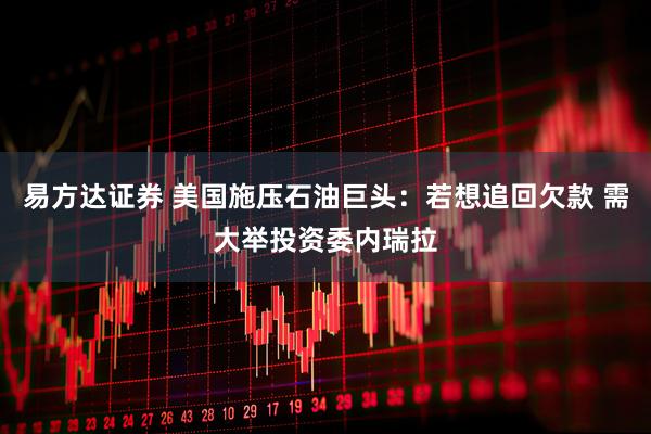 易方达证券 美国施压石油巨头：若想追回欠款 需大举投资委内瑞拉