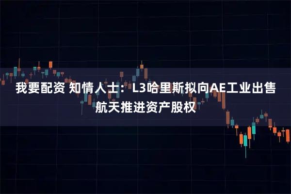 我要配资 知情人士:L3哈里斯拟向AE工业出售航天推进资产股权