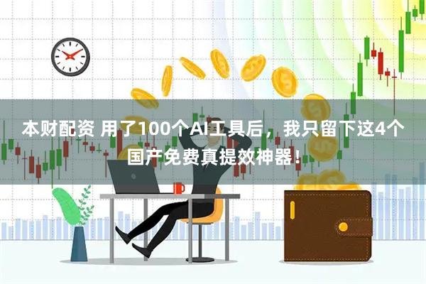 本财配资 用了100个AI工具后，我只留下这4个国产免费真提效神器！