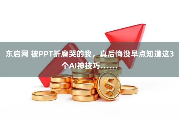 东启网 被PPT折磨哭的我，真后悔没早点知道这3个AI神技巧……